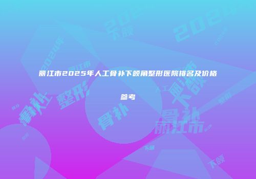 丽江市2025年人工骨补下颌角整形医院排名及价格参考
