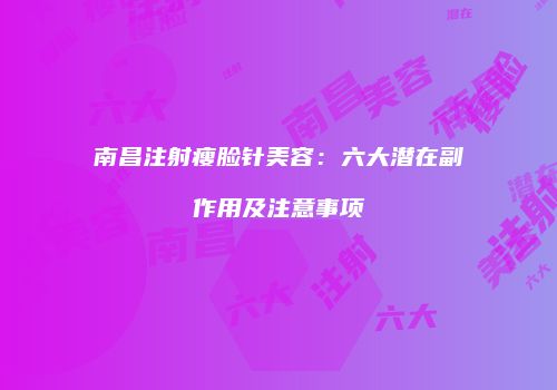 南昌注射瘦脸针美容：六大潜在副作用及注意事项