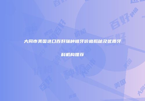 大同市美国进口百好瑞种植牙价格揭秘及优质牙科机构推荐
