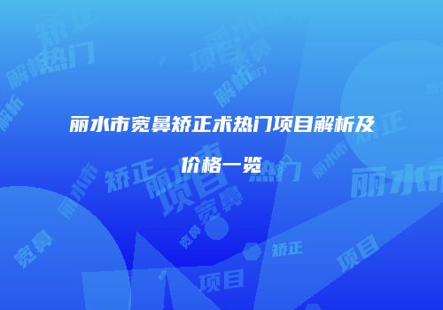 丽水市宽鼻矫正术热门项目解析及价格一览