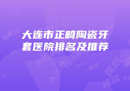 大连市正畸陶瓷牙套医院排名及推荐