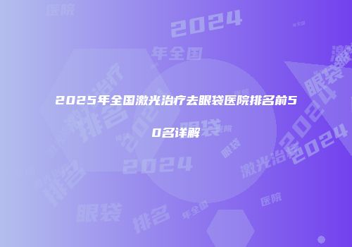 2025年全国激光治疗去眼袋医院排名前50名详解