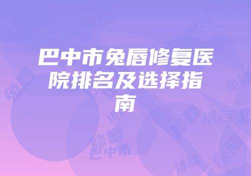巴中市兔唇修复医院排名及选择指南