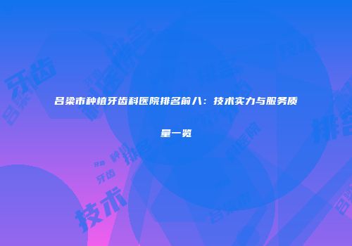 吕梁市种植牙齿科医院排名前八：技术实力与服务质量一览