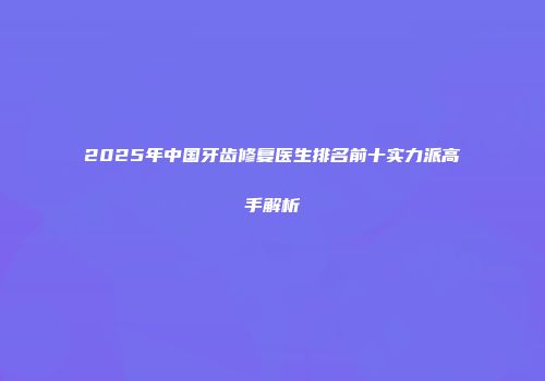 2025年中国牙齿修复医生排名前十实力派高手解析