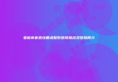 娄底市套色纹眉术整形医院排名及医院简介