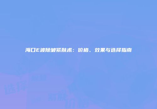 海口E波除皱紧肤术：价格、效果与选择指南