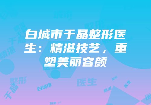 白城市于晶整形医生：精湛技艺，重塑美丽容颜