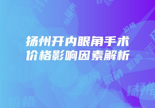 扬州开内眼角手术价格影响因素解析