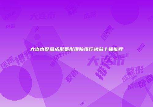 大连市卧蚕成形整形医院排行榜前十强推荐