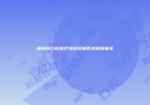 随州市口腔医疗项目价格表及医院推荐