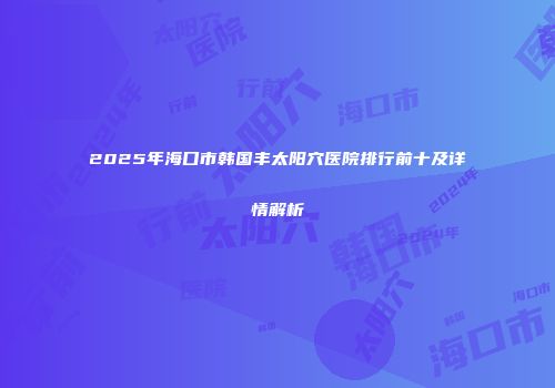 2025年海口市韩国丰太阳穴医院排行前十及详情解析
