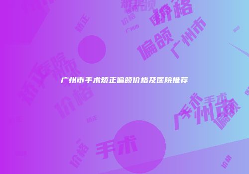 广州市手术矫正偏颌价格及医院推荐