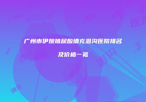 广州市伊婉玻尿酸填充泪沟医院排名及价格一览