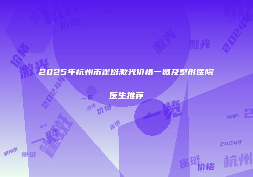2025年杭州市雀斑激光价格一览及整形医院医生推荐