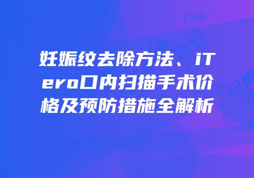 妊娠纹去除方法、iTero口内扫描手术价格及预防措施全解析