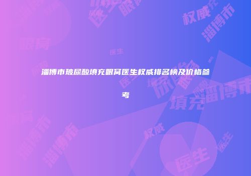 淄博市玻尿酸填充眼窝医生权威排名榜及价格参考