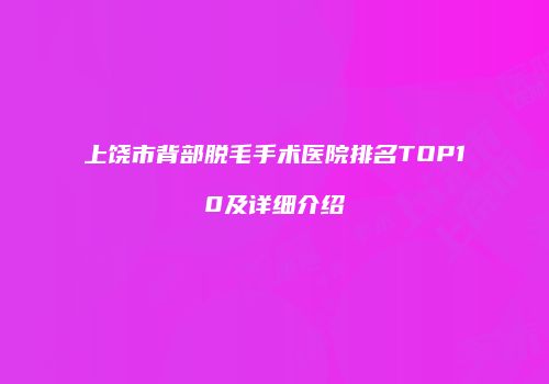 上饶市背部脱毛手术医院排名TOP10及详细介绍