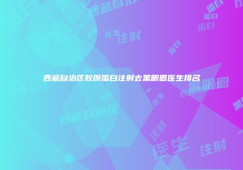 西藏自治区胶原蛋白注射去黑眼圈医生排名