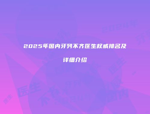 2025年国内牙列不齐医生权威排名及详细介绍