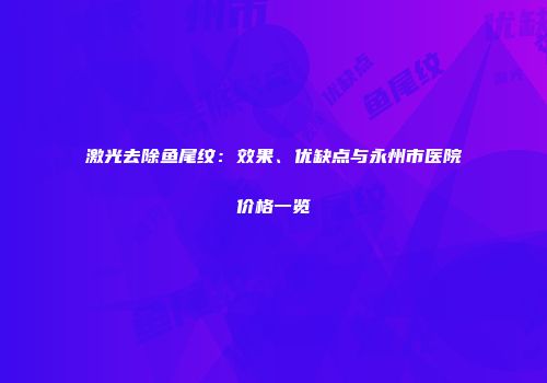 激光去除鱼尾纹：效果、优缺点与永州市医院价格一览