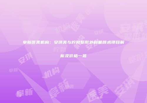 阜新医美机构：安琪美与柠勃整形外科童颜术项目解析及价格一览