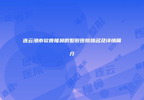 连云港市软骨隆鼻假整形医院排名及详情简介