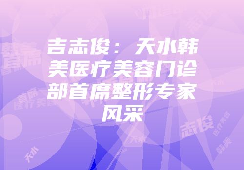 吉志俊：天水韩美医疗美容门诊部首席整形专家风采