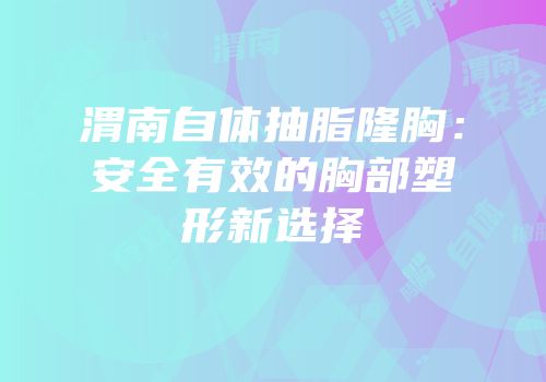 渭南自体抽脂隆胸：安全有效的胸部塑形新选择