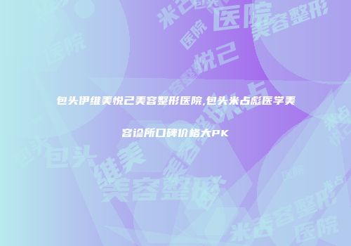 包头伊维美悦己美容整形医院,包头米占彪医学美容诊所口碑价格大PK