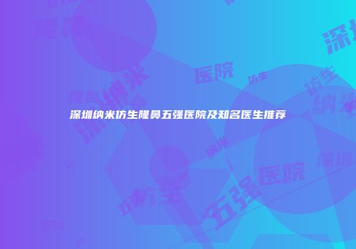 深圳纳米仿生隆鼻五强医院及知名医生推荐