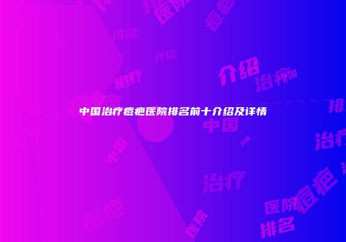 中国治疗痘疤医院排名前十介绍及详情