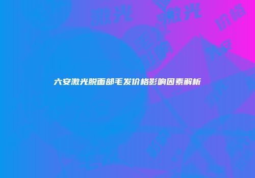 六安激光脱面部毛发价格影响因素解析