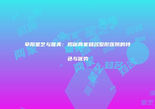 阜阳星艺与唯美：揭秘两家知名整形医院的特色与优势