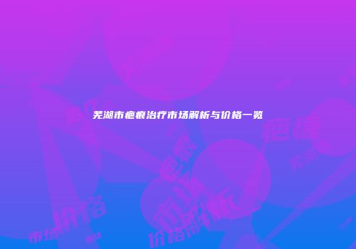 芜湖市疤痕治疗市场解析与价格一览