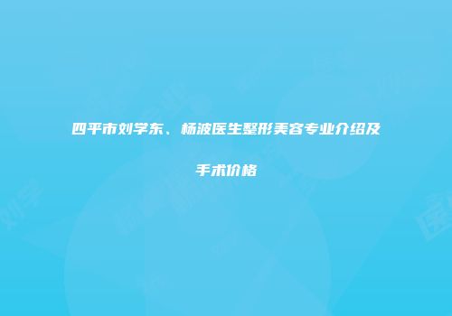 四平市刘学东、杨波医生整形美容专业介绍及手术价格