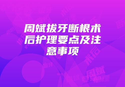 周斌拔牙断根术后护理要点及注意事项