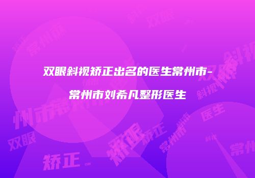 双眼斜视矫正出名的医生常州市-常州市刘希凡整形医生