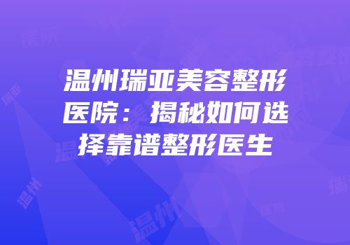 温州瑞亚美容整形医院：揭秘如何选择靠谱整形医生