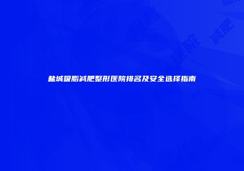 盐城吸脂减肥整形医院排名及安全选择指南