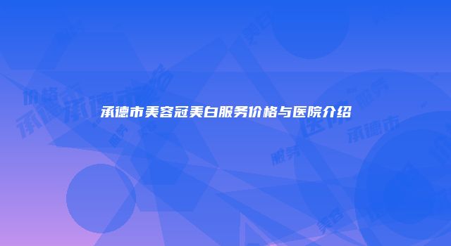 承德市美容冠美白服务价格与医院介绍
