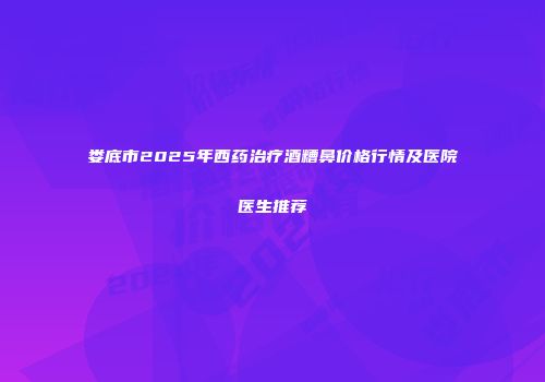 娄底市2025年西药治疗酒糟鼻价格行情及医院医生推荐