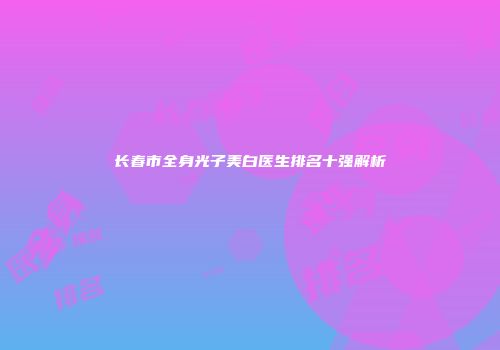 长春市全身光子美白医生排名十强解析
