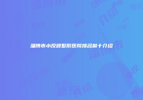 淄博市小反颌整形医院排名前十介绍