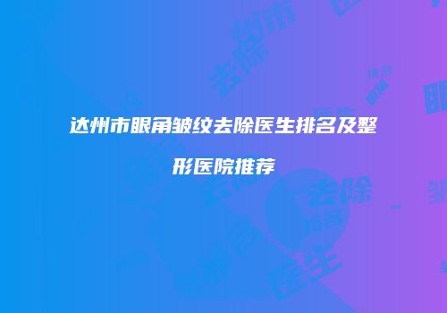 达州市眼角皱纹去除医生排名及整形医院推荐