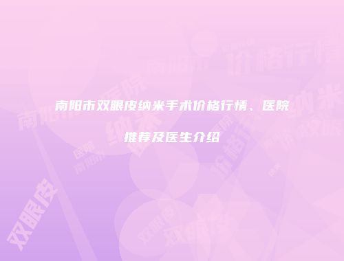 南阳市双眼皮纳米手术价格行情、医院推荐及医生介绍