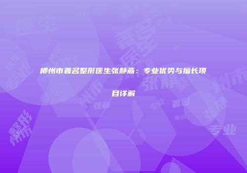 柳州市著名整形医生张静燕：专业优势与擅长项目详解