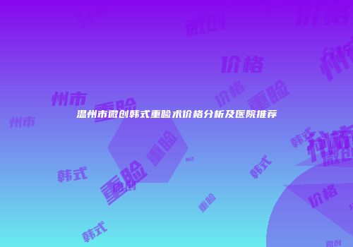 温州市微创韩式重睑术价格分析及医院推荐