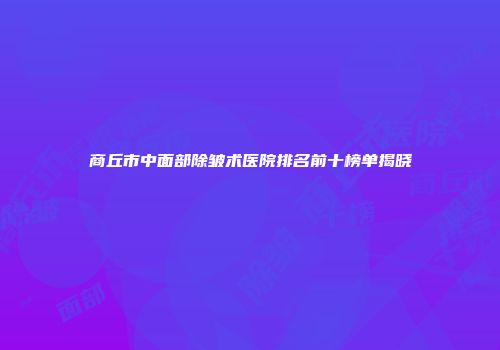 商丘市中面部除皱术医院排名前十榜单揭晓