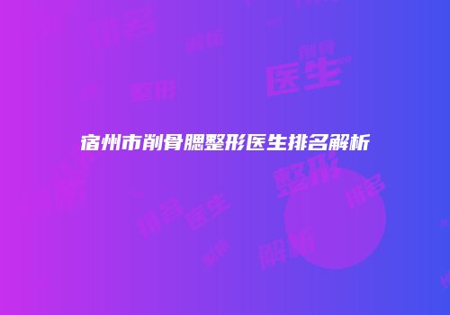 宿州市削骨腮整形医生排名解析